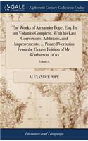 The Works of Alexander Pope, Esq. in Ten Volumes Complete. with His Last Corrections, Additions, and Improvements; ... Printed Verbatim from the Octavo Edition of Mr. Warburton. of 10; Volume 8
