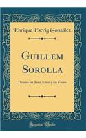 Guillem Sorolla: Drama En Tres Actos Y En Verso (Classic Reprint)
