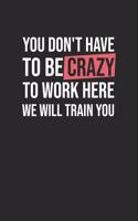 You don't have to be crazy to work here We will train You