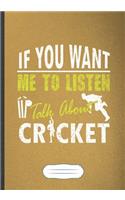 If You Want Me To Listen Talk About Cricket: Funny Lined Notebook Journal For Cricket Player, Cricket Coach, Inspirational Saying Unique Special Gift Cute Creative Writing Doodle Diary B5 110 P