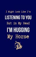 I Might Look Like I'm Listening to You But in My Head I'm Hugging My Horse