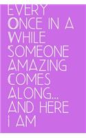 Every Once in a While Someone Amazing Comes Along... and here I am
