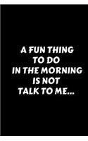 A Fun Thing To Do In The Morning Is Not Talk To Me...