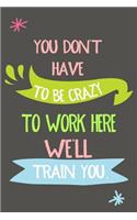 You Don't Have to Be Crazy to Work Here We'll Train You