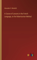 Course of Lessons in the French Language, on the Robertsonian Method
