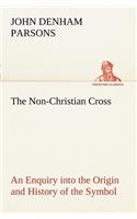 Non-Christian Cross An Enquiry into the Origin and History of the Symbol Eventually Adopted as That of Our Religion