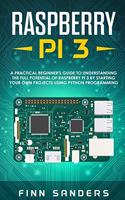 Raspberry Pi 3: A Practical Beginner's Guide To Understanding The Full Potential Of Raspberry Pi 3 By Starting Your Own Projects Using Python Programming