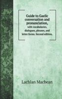 Guide to Gaelic conversation and pronunciation,: with vocabularies, dialogues, phrases, and letter forms. Second edition.