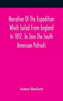 Narrative Of The Expedition Which Sailed From England In 1817, To Join The South American Patriots; Comprising Every Particular Connected With Its Formation, History, And Fate; With Observations And Authentic Information Elucidating The Real Charac