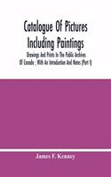 Catalogue Of Pictures Including Paintings, Drawings And Prints In The Public Archives Of Canada; With An Introduction And Notes (Part I)