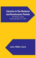 Libraries in the Medieval and Renaissance Periods; The Rede Lecture Delivered June 13, 1894