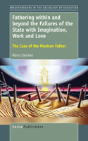 Fathering within and beyond the Failures of the State with Imagination, Work and Love: The Case of the Mexican Father(7 Breakthroughs in the Sociology of Education)