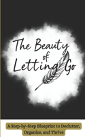 The Beauty of Letting Go: Simplify Your Space, Amplify Your Happiness: A Step-by-Step Blueprint to Declutter, Organize, and Thrive"