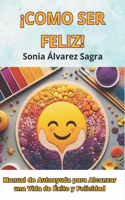 Cómo Ser Feliz: Manual de Autoayuda para Alcanzar una Vida de Éxito y Felicidad