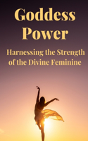 Goddess Power: Harnessing the Strength of the Divine Feminine