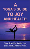 A Yoga'S Guide To Joy And Health - Yoga Poses For Weight Loss, Stress Relief And Inner Peace