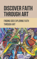 Discover Faith Through Art: Finding God Exploring Faith Through Art: Discover Artistic Exploration And Journey Of Faith