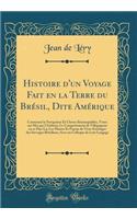 Histoire d'Un Voyage Fait En La Terre Du Brï¿½sil, Dite Amï¿½rique: Contenant La Navigation Et Choses Remarquables, Veues Sur Mer Par l'Autheur; Le Comportement de Villegagnon En Ce Pays La; Les Moeurs Et Faï¿½ons de Vivre Estranges Des Savvages Br