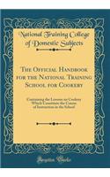 The Official Handbook for the National Training School for Cookery: Containing the Lessons on Cookery Which Constitute the Course of Instruction in the School (Classic Reprint)