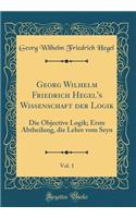 Georg Wilhelm Friedrich Hegel's Wissenschaft der Logik, Vol. 1: Die Objective Logik; Erste Abtheilung, die Lehre vom Seyn (Classic Reprint)