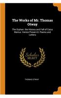 Works of Mr. Thomas Otway: The Orphan. the History and Fall of Caius Marius. Venice Preserv'd. Poems and Letters