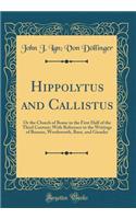 Hippolytus and Callistus: Or the Church of Rome in the First Half of the Third Century; With Reference to the Writings of Bunsen, Wordsworth, Baur, and Gieseler (Classic Reprint)