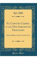 El CapitÃ¡n Cajero, O Los DOS Sargentos Franceses: Drama Militar, Escrito En Seis Actos (Classic Reprint)