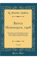 Revue Hispanique, 1908, Vol. 18: Recueil Consacrï¿½ ï¿½ l'ï¿½tude Des Langues, Des Littï¿½ratures Et de l'Histoire Des Pays Castillans, Catalans Et Portugais (Classic Reprint): Recueil Consacrï¿½ ï¿½ l'ï¿½tude Des Langues, Des Littï¿½ratures Et de l'Histoire Des Pays Castillans, Catalans Et Portugais (Classic Reprint)