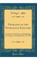 Problems of the Petroleum Industry: Results of Conferences at Pittsburgh, Pa, August 1 and September 10, 1913 (Classic Reprint): Results of Conferences at Pittsburgh, Pa, August 1 and September 10, 1913 (Classic Reprint)