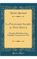 La Polygamie Sacrée au Xvie Siècle: Première Réédition d'un Pamphlet Anonyme de 1581 (Classic Reprint)