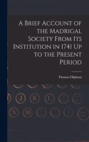Brief Account of the Madrigal Society From Its Institution in 1741 Up to the Present Period