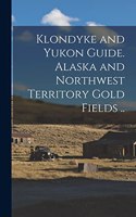 Klondyke and Yukon Guide. Alaska and Northwest Territory Gold Fields ..