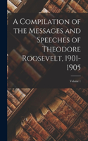Compilation of the Messages and Speeches of Theodore Roosevelt, 1901-1905; Volume 1