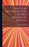 Practical Metaphysics, Or, the True Method of Healing