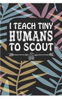 I Teach Tiny Humans To Scout: Notebook for Teachers & Administrators To Write Goals, Ideas & Thoughts School Appreciation Day Gift