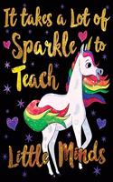 It Takes a Lot of Sparkle to Teach Little Minds Notebook Unicorn Gold Purple: Cute Wide-Lined Paper for Teacher Appreciation
