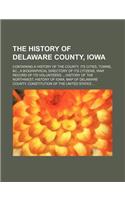 The History of Delaware County, Iowa; Containing a History of the County, Its Cities, Towns, &C., a Biographical Directory of Its Citizens, War Record of Its Volunteers History of the Northwest, History of Iowa, Map of Delaware County, Constitution