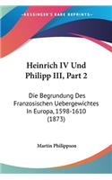 Heinrich IV Und Philipp III, Part 2: Die Begrundung Des Franzosischen Uebergewichtes In Europa, 1598-1610 (1873)(German)
