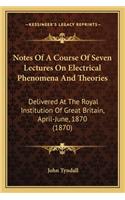 Notes Of A Course Of Seven Lectures On Electrical Phenomena And Theories: Delivered At The Royal Institution Of Great Britain, April-June, 1870 (1870)(English)