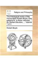 Theological Works of the Honourable Robert Boyle, Esq; Epitomiz'd. in Three Volumes. ... by Richard Boulton, ... Volume 1 of 3