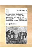 A New Project, Dedicated Neither to the Q---N Nor the Lord T------R, Nor Any of the Houses of P--------Nt, But to the Unbelieving Club at the Grecian.