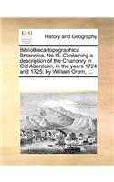 Bibliotheca topographica Britannica. No III. Containing a description of the Chanonry in Old Aberdeen, in the years 1724 and 1725; by William Orem, ...