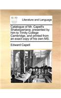 Catalogue of Mr. Capell's Shakesperiana; Presented by Him to Trinity College Cambridge, and Printed from an Exact Copy of His Own Ms.