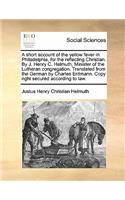 A Short Account of the Yellow Fever in Philadelphia, for the Reflecting Christian. by J. Henry C. Helmuth, Minister of the Lutheran Congregation. Translated from the German by Charles Erdmann. Copy Right Secured According to Law.