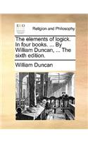 The Elements of Logick. in Four Books. ... by William Duncan, ... the Sixth Edition.