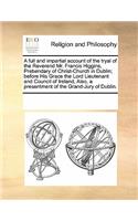 A full and impartial account of the tryal of the Reverend Mr. Francis Higgins, Prebendary of Christ-Church in Dublin; before His Grace the Lord Lieutenant and Council of Ireland, Also, a presentment of the Grand-Jury of Dublin.: (English)