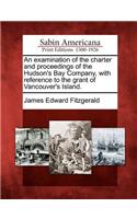Examination of the Charter and Proceedings of the Hudson's Bay Company, with Reference to the Grant of Vancouver's Island.