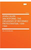 John Calvin [microform]: The Organiser of Reformed Protestantism, 1509-1564
