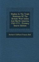 Studies in the Trade Relations of the British West Indies and North America, 1763-1773 - Primary Source Edition
