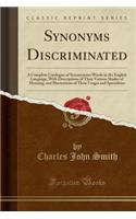 Synonyms Discriminated: A Complete Catalogue of Synonymous Words in the English Language, with Descriptions of Their Various Shades of Meaning, and Illustrations of Their U
